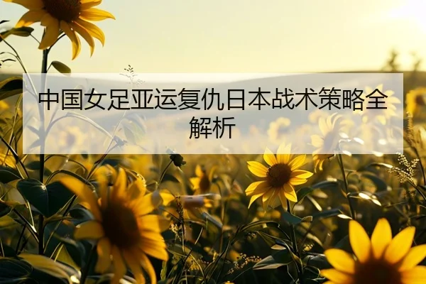 中国女足亚运复仇日本战术策略全解析